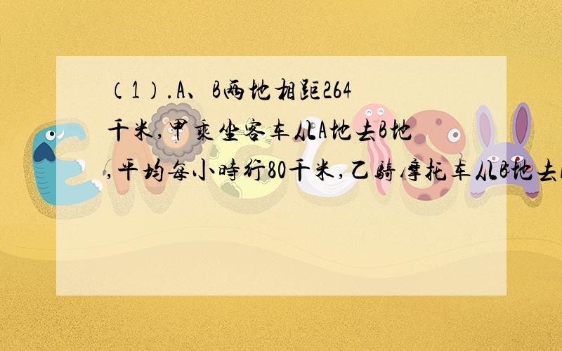 （1）.A、B两地相距264千米,甲乘坐客车从A地去B地,平均每小时行80千米,乙骑摩托车从B地去A去,平均每小时行32千米,当甲行了200千米时与乙相遇,求甲比乙提前几小时出发的?（2）.某超市以每枝5