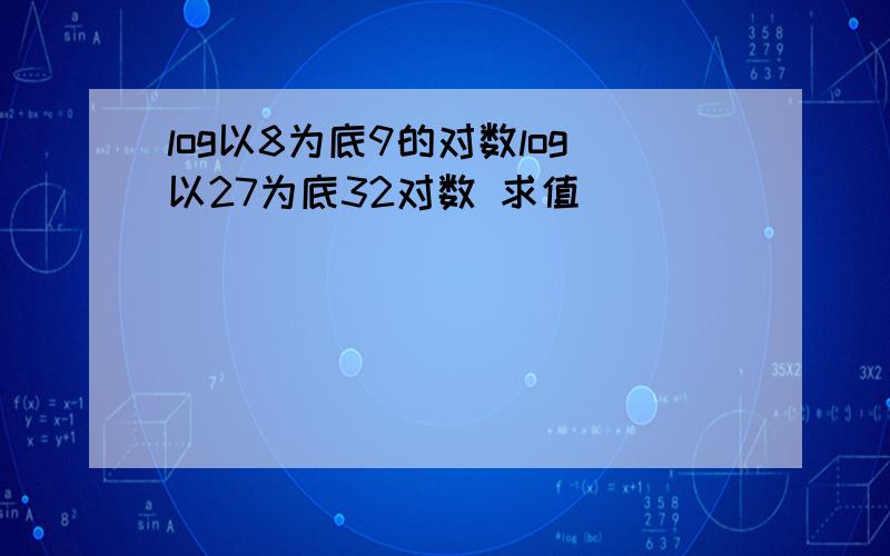 log以8为底9的对数log以27为底32对数 求值