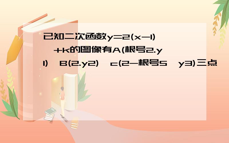 已知二次函数y=2(x-1)∧+k的图像有A(根号2.y1),B(2.y2),c(2-根号5,y3)三点,则y1.y2.y3的大小关系是