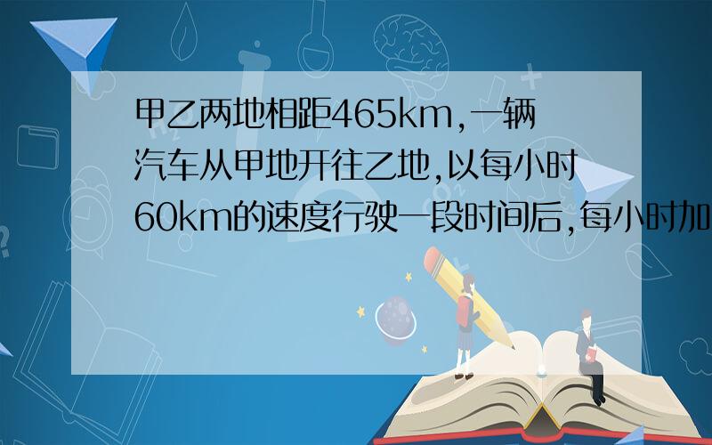 甲乙两地相距465km,一辆汽车从甲地开往乙地,以每小时60km的速度行驶一段时间后,每小时加速15km,共用7小时到达乙地.以60km/时的速度行驶了几小时?  要过程