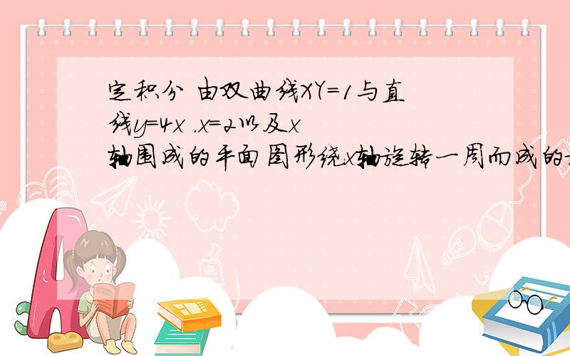 定积分 由双曲线XY=1与直线y=4x .x=2以及x 轴围成的平面图形绕x轴旋转一周而成的旋转体