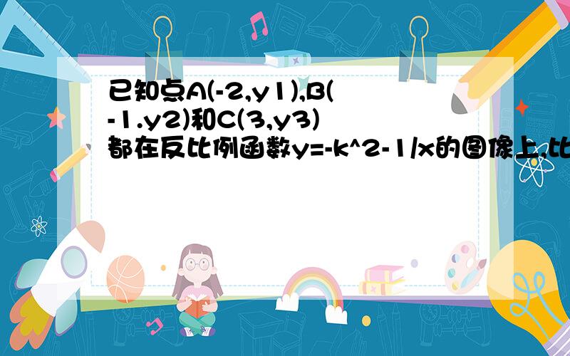 已知点A(-2,y1),B(-1.y2)和C(3,y3)都在反比例函数y=-k^2-1/x的图像上,比较y1,y2与y3的大小.