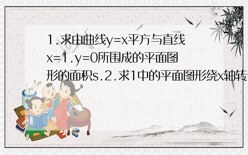 1.求由曲线y=x平方与直线x=1.y=0所围成的平面图形的面积s.2.求1中的平面图形绕x轴转一周所得旋转体的体积Vx