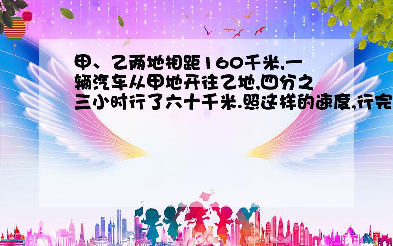 甲、乙两地相距160千米,一辆汽车从甲地开往乙地,四分之三小时行了六十千米.照这样的速度,行完全程要多少小时?