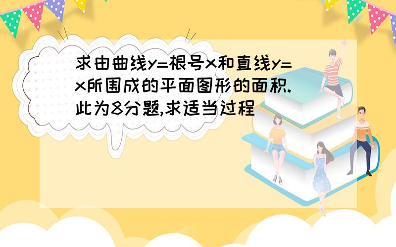 求由曲线y=根号x和直线y=x所围成的平面图形的面积.（此为8分题,求适当过程）