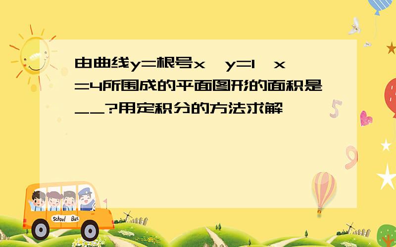 由曲线y=根号x,y=1,x=4所围成的平面图形的面积是__?用定积分的方法求解