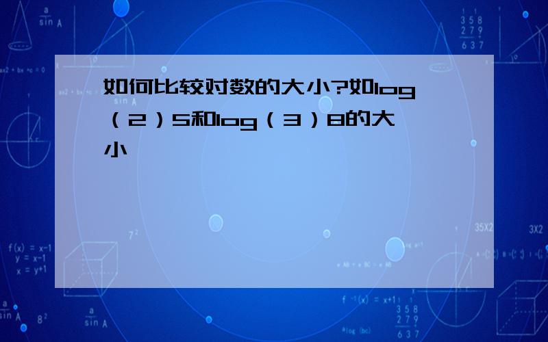 如何比较对数的大小?如log（2）5和log（3）8的大小