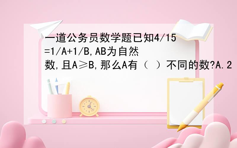 一道公务员数学题已知4/15=1/A+1/B,AB为自然数,且A≥B,那么A有（ ）不同的数?A.2 B.3 C.4 D.5