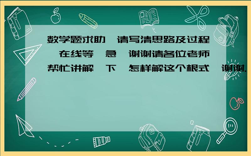 数学题求助,请写清思路及过程,在线等,急,谢谢请各位老师帮忙讲解一下,怎样解这个根式,谢谢.