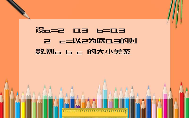 设a=2∧0.3,b=0.3∧2,c=以2为底0.3的对数.则a b c 的大小关系