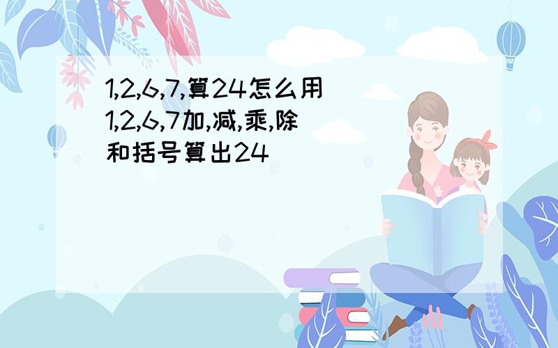 1,2,6,7,算24怎么用1,2,6,7加,减,乘,除和括号算出24