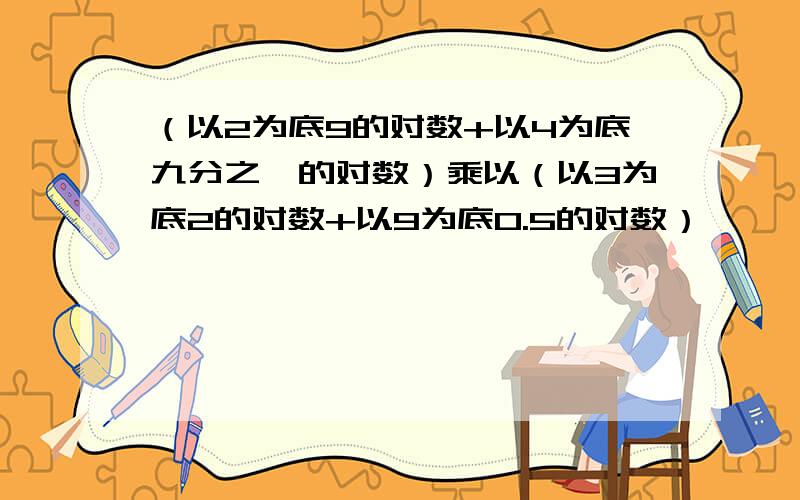 （以2为底9的对数+以4为底九分之一的对数）乘以（以3为底2的对数+以9为底0.5的对数）