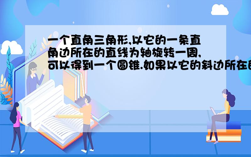 一个直角三角形,以它的一条直角边所在的直线为轴旋转一周,可以得到一个圆锥.如果以它的斜边所在的直线为轴旋转一周,还是圆锥吗?