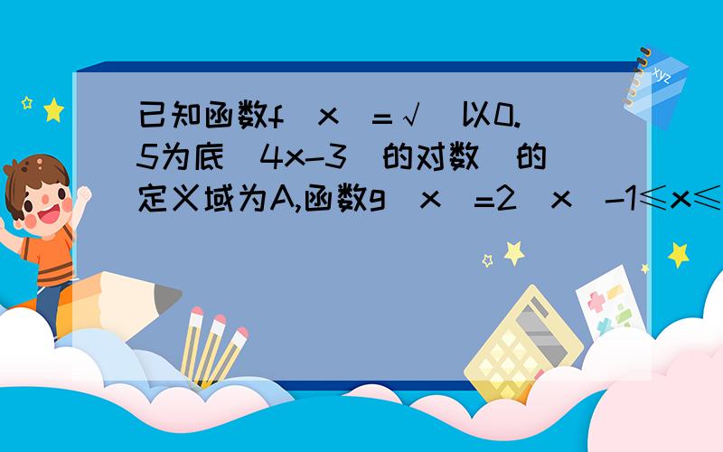 已知函数f（x）=√（以0.5为底（4x-3）的对数）的定义域为A,函数g（x）=2^x（-1≤x≤m）的值域为B.（1）当m=1时,求A∩B（2）若A∩B=A,求实数m的取值范围.