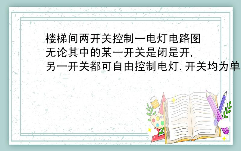 楼梯间两开关控制一电灯电路图无论其中的某一开关是闭是开,另一开关都可自由控制电灯.开关均为单刀单掷,导线数不大于五