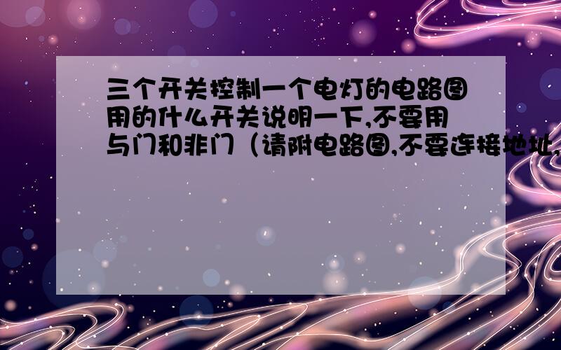 三个开关控制一个电灯的电路图用的什么开关说明一下,不要用与门和非门（请附电路图,不要连接地址,手机上的）在线等,马上给人装上去的