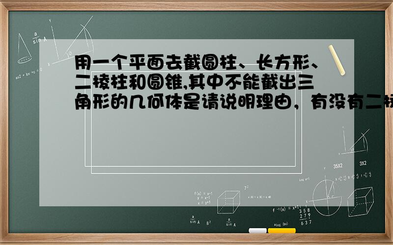 用一个平面去截圆柱、长方形、二棱柱和圆锥,其中不能截出三角形的几何体是请说明理由，有没有二棱柱呀。