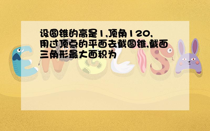 设圆锥的高是1,顶角120,用过顶点的平面去截圆锥,截面三角形最大面积为