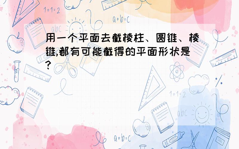 用一个平面去截棱柱、圆锥、棱锥,都有可能截得的平面形状是?