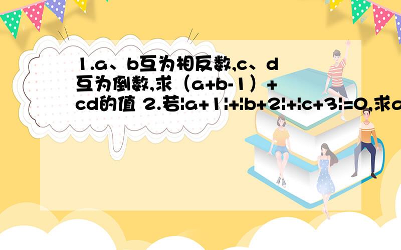 1.a、b互为相反数,c、d互为倒数,求（a+b-1）+cd的值 2.若|a+1|+|b+2|+|c+3|=0,求abc的值