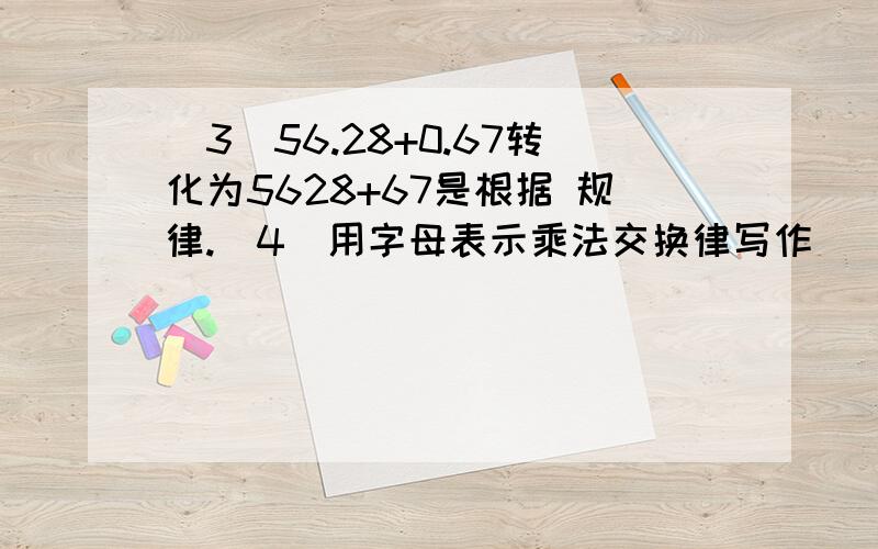 (3)56.28+0.67转化为5628+67是根据 规律.(4)用字母表示乘法交换律写作