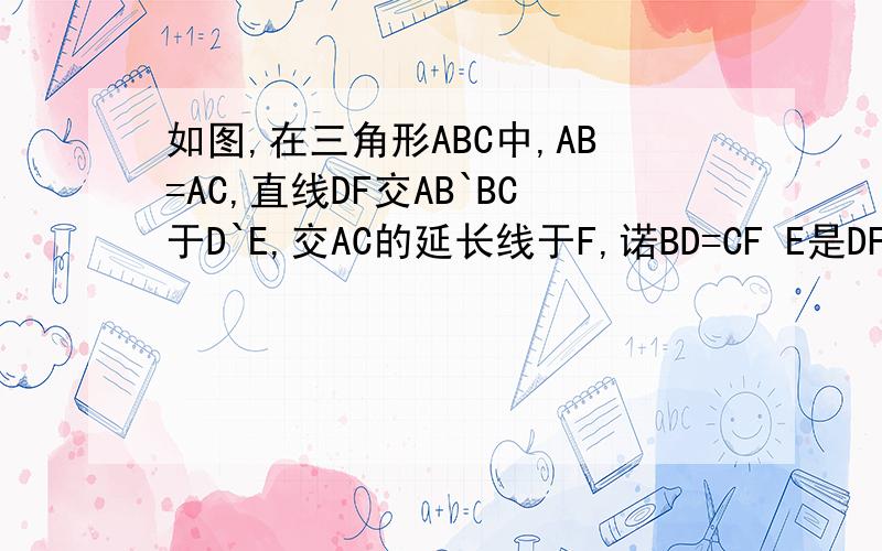 如图,在三角形ABC中,AB=AC,直线DF交AB`BC于D`E,交AC的延长线于F,诺BD=CF E是DF的中点吗图片发不上来………………