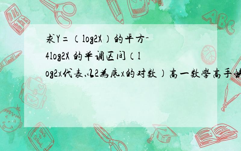 求Y=（log2X）的平方-4log2X 的单调区间（log2x代表以2为底x的对数）高一数学高手快来!我就是按1楼所说的做的，希望有高手给出确切回答，谢谢1楼的朋友