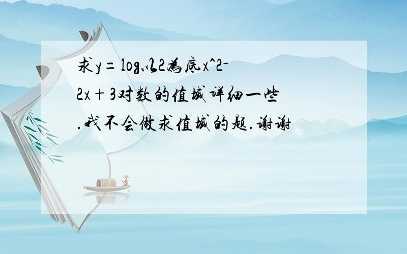 求y=log以2为底x^2-2x+3对数的值域详细一些 .我不会做求值域的题.谢谢