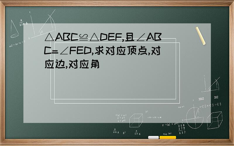 △ABC≌△DEF,且∠ABC=∠FED,求对应顶点,对应边,对应角