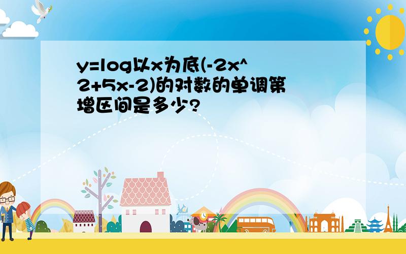 y=log以x为底(-2x^2+5x-2)的对数的单调第增区间是多少?