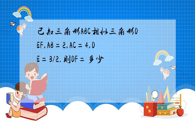 已知三角形ABC相似三角形DEF,AB=2,AC=4,DE=3/2.则DF=多少