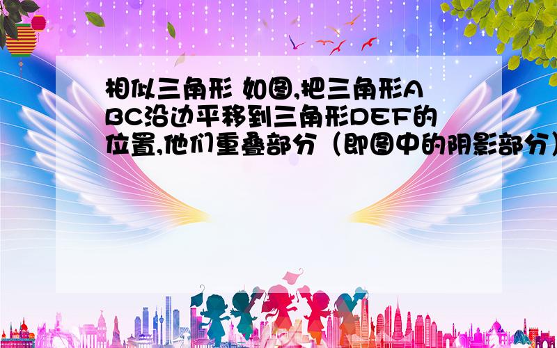 相似三角形 如图,把三角形ABC沿边平移到三角形DEF的位置,他们重叠部分（即图中的阴影部分）的面相似三角形 如图,把三角形ABC沿边平移到三角形DEF的位置,他们重叠部分（即图中的阴影部分