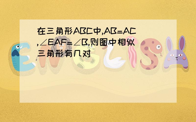 在三角形ABC中,AB=AC,∠EAF=∠B,则图中相似三角形有几对