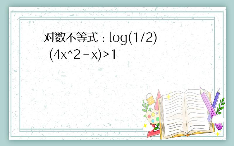 对数不等式：log(1/2) (4x^2-x)>1