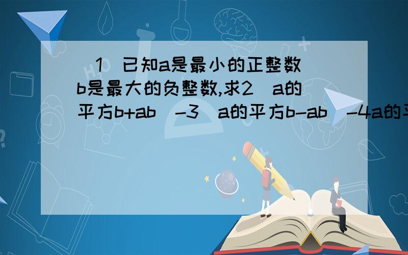 （1）已知a是最小的正整数 b是最大的负整数,求2(a的平方b+ab)-3（a的平方b-ab）-4a的平方b的值（2）化简|a-b|+|a+c|-|2a-c|（3）一个铁丝正好可以围成一个长2a+3b、宽a+b的长方形框架,把这根铁丝剪