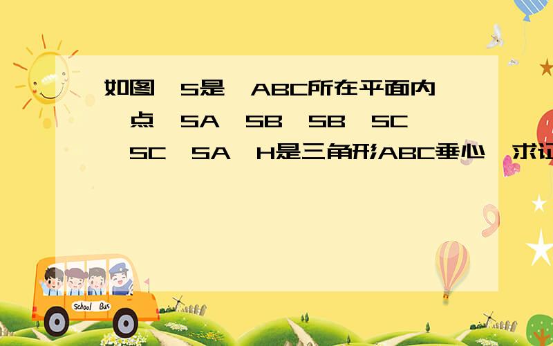 如图,S是△ABC所在平面内一点,SA⊥SB,SB⊥SC,SC⊥SA,H是三角形ABC垂心,求证SH⊥平面ABC 马上