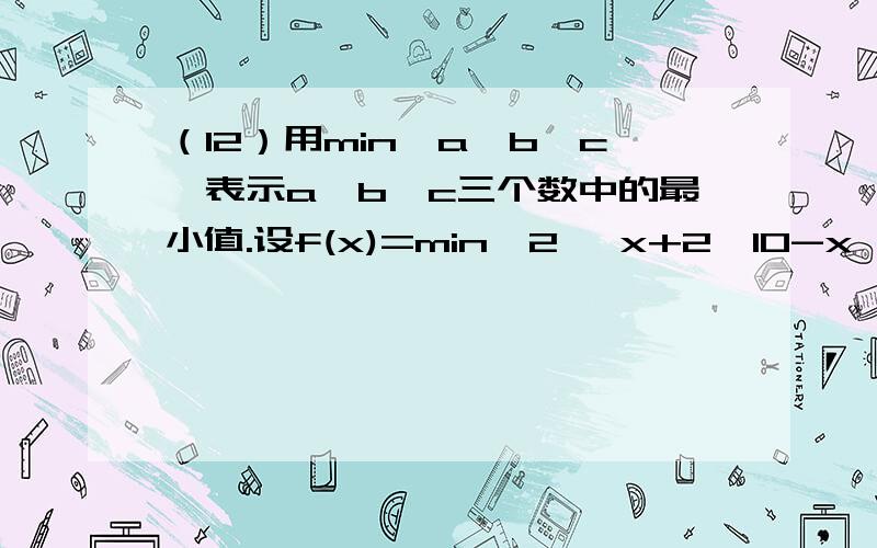 （12）用min{a,b,c}表示a,b,c三个数中的最小值.设f(x)=min{2 ,x+2,10-x} (x 0),则f(x)的最大值为（A） 4 （B） 5 （C） 6 （D） 7