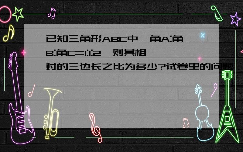 已知三角形ABC中,角A:角B:角C=1:1:2,则其相对的三边长之比为多少?试卷里的问题