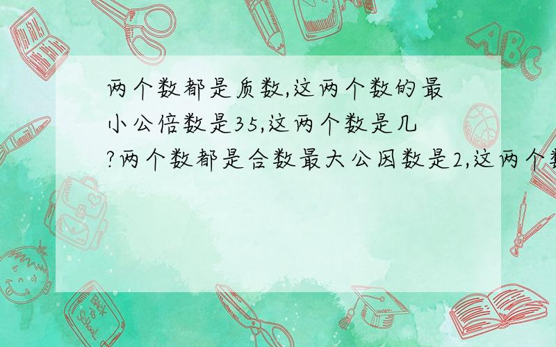 两个数都是质数,这两个数的最小公倍数是35,这两个数是几?两个数都是合数最大公因数是2,这两个数是几