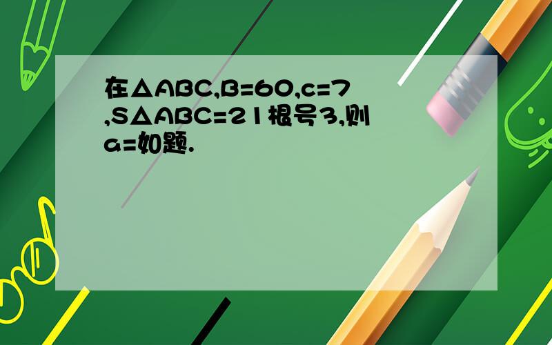 在△ABC,B=60,c=7,S△ABC=21根号3,则a=如题.