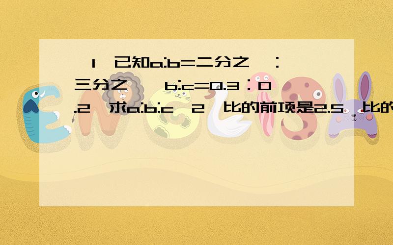 【1】已知a:b=二分之一：三分之一,b:c=0.3：0.2,求a:b:c【2】比的前项是2.5,比的后项是5.25,如果比的前项增加1.5,要让原比值不变,后项应该增加多少?【ps：用法方程解【3】x:36=2:9,求X