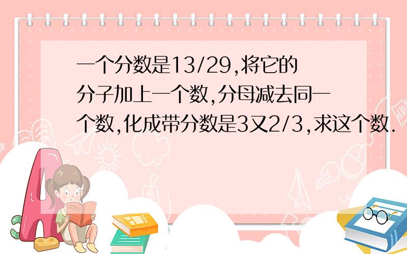 一个分数是13/29,将它的分子加上一个数,分母减去同一个数,化成带分数是3又2/3,求这个数.