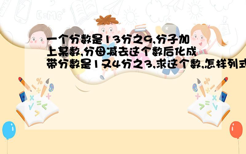 一个分数是13分之9,分子加上某数,分母减去这个数后化成带分数是1又4分之3,求这个数,怎样列式?