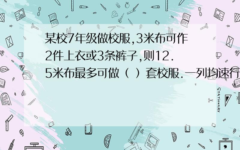 某校7年级做校服,3米布可作2件上衣或3条裤子,则12.5米布最多可做（ ）套校服.一列均速行驶的火车,从它进入320米长的隧道到完全离开隧道经历了18秒钟,隧道顶部一盏固定的灯光在火车上照了