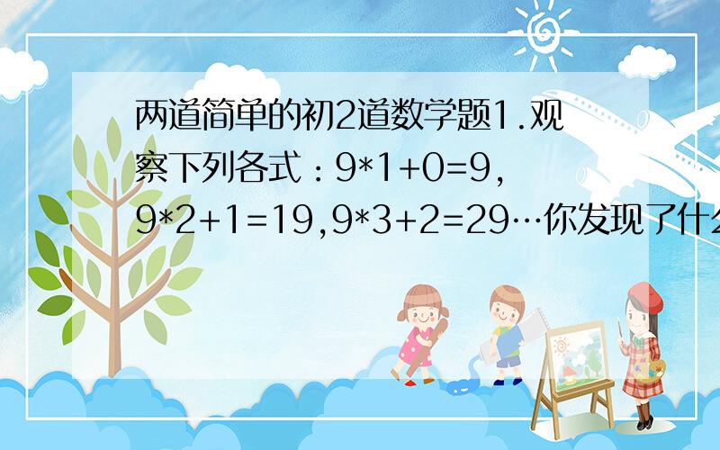 两道简单的初2道数学题1.观察下列各式：9*1+0=9,9*2+1=19,9*3+2=29…你发现了什么规律?根据你发现的规律写出第n个式子（n是整数） 2.用一条长20cm的铅丝围成一个长方形,设长方形的一条变长为acm.