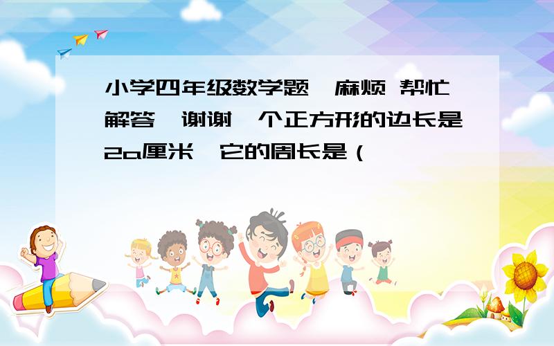 小学四年级数学题,麻烦 帮忙解答,谢谢一个正方形的边长是2a厘米,它的周长是（                    ）厘米,面积是（                    ）厘米.与a相邻的两个自然数分别是（             ）和（