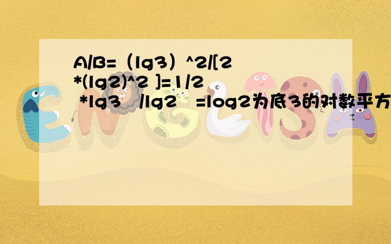 A/B=（lg3）^2/[2*(lg2)^2 ]=1/2 *lg3²/lg2²=log2为底3的对数平方/2吧?