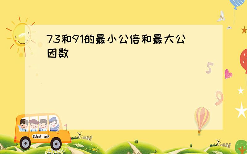 73和91的最小公倍和最大公因数