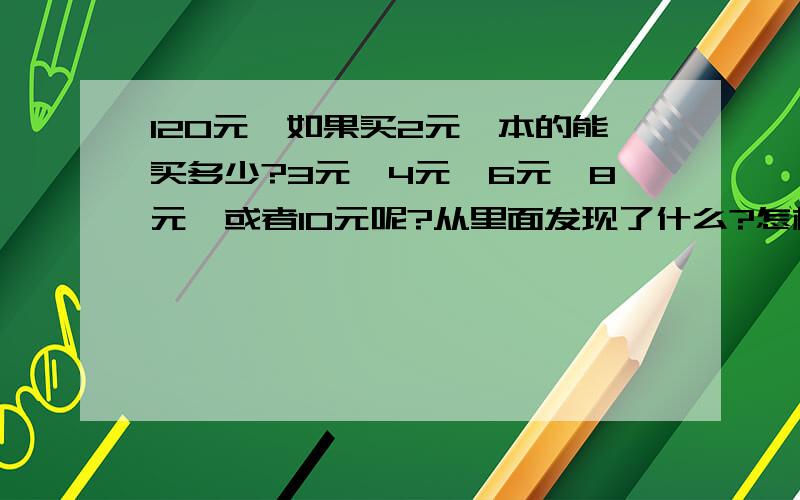 120元,如果买2元一本的能买多少?3元,4元,6元,8元,或者10元呢?从里面发现了什么?怎样写?