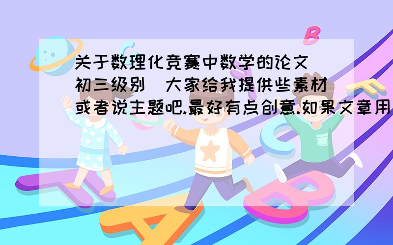 关于数理化竞赛中数学的论文（初三级别）大家给我提供些素材或者说主题吧.最好有点创意.如果文章用了你的素材获了奖,在此保证至少100分.不用太具体,大体是哪个方面的说一下思路就行.